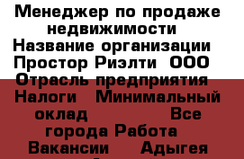 Менеджер по продаже недвижимости › Название организации ­ Простор-Риэлти, ООО › Отрасль предприятия ­ Налоги › Минимальный оклад ­ 150 000 - Все города Работа » Вакансии   . Адыгея респ.,Адыгейск г.